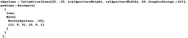 edgelens = CylindricalLens[25, -25, {cylApertureHeight, cylApertureWidth}, 50, GraphicDesign&# ... ;Move[Move[edgelens, -25],  {12, 0, 0}, {0, 0, 1} ] } ] ; 
