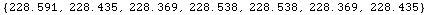 RowBox[{{, RowBox[{228.591, ,, 228.435, ,, 228.369, ,, 228.538, ,, 228.538, ,, 228.369, ,, 228.435}], }}]